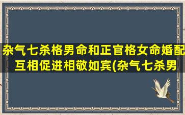 杂气七杀格男命和正官格女命婚配 互相促进相敬如宾(杂气七杀男和正官女婚姻相生 相敬如宾，一生受用)